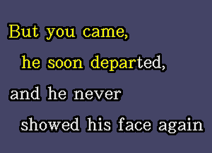 But you came,
he soon departed,

and he never

showed his face again