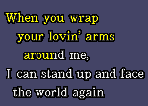 When you wrap

your lovin arms
around me,

I can stand up and face

the world again