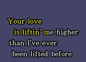 Your love

is liftin me higher

than Yve ever
been lifted before