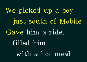 We picked up a boy
just south of Mobile

Gave him a ride,
filled him

with a hot meal