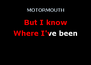MOTORMOUTH

But I know

Where I've been