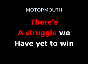 MOTORMOUTH

There's

A struggle we
Have yet to win