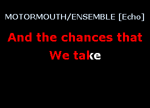 MOTORMOUTH ENSEMBLE IZEchol

And the chances that

We take