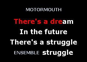 MOTORMOUTH

There's a dream
In the future
There's a struggle

ENSEMBLE struggle l