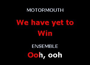 MOTORMOUTH

We have yet to

Wm

ENSEMBLE

Ooh, ooh