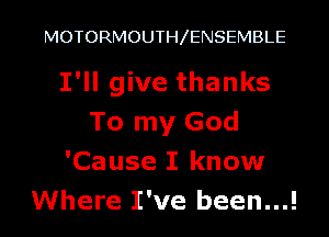 MOTORMOUTH ENSEMBLE

I'll give thanks
To my God
'Cause I know

Where I've been...! I