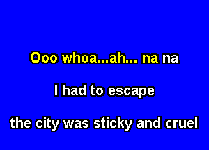 Ooo whoa...ah... na na

I had to escape

the city was sticky and cruel