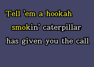 Tell ,em a hookah
smokin, caterpillar

has given you the call