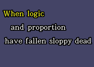 When logic

and proportion

have fallen sloppy dead