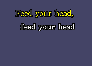Feed your head,

feed your head