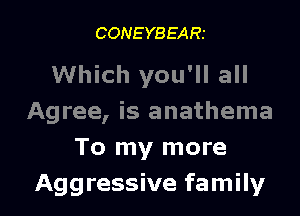 CONEYBEARI

Which you'll all
Agree, is anathema
To my more

Aggressive family I