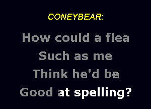 CONEYBEARt

How could a flea

Such as me
Think he'd be
Good at spelling?