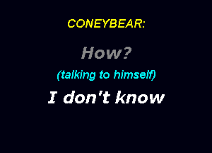 CONEYBEARt

How?
(talking to himseit)

I don't know