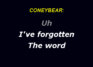 CONEYBEARt

Uh

I 've forgotten
The word