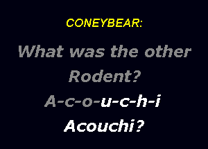 CONEYBEARI

What was the other

Rodent?
A-c-o-u-c-h-i
Acouchi?