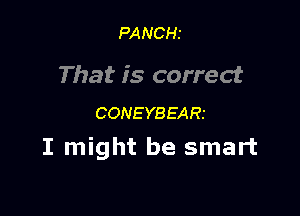 PANCHI

That is correct

CONEYBEARI
I might be smart