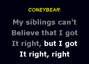 CONEYBEARI

My siblings can't

Believe that I got
It right, but I got
It right, right