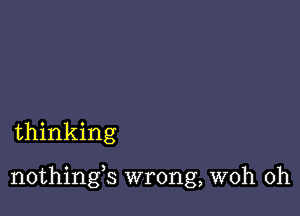 thinking

nothings wrong, woh 0h