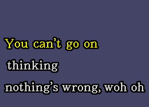 You canWL go on

thinking

nothings wrong, woh 0h