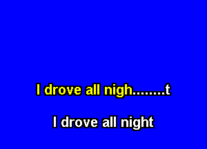 I drove all nigh ........ t

I drove all night