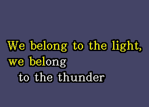 We belong to the light,

we belong
to the thunder