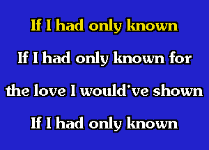 If I had only known
If I had only known for

the love I would've shown

If I had only known