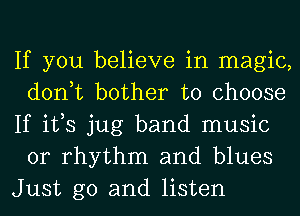 If you believe in magic,
don,t bother to choose
If ifs jug band music
or rhythm and blues
Just go and listen