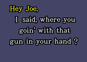 Hey Joe,
I said, Where you

goin with that

gun in your hand ?