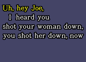 Uh, hey Joe,
I heard you
shot your woman down,

you shot her down, now
