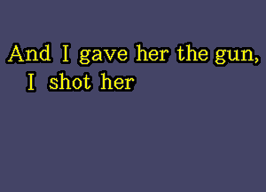 And I gave her the gun,
I shot her