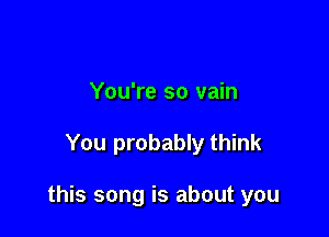 You're so vain

You probably think

this song is about you