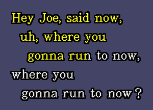 Hey Joe, said now,

uh, where you

gonna run to now,
Where you

gonna run to now?