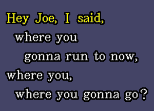 Hey Joe, I said,
where you
gonna run to now,
Where you,

Where you gonna go?