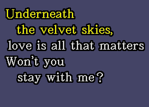 Underneath
the velvet skies,
love is all that matters

Worft you
stay with me?