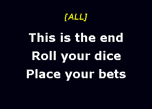 (ALLJ

This is the end

Roll your dice
Place your bets