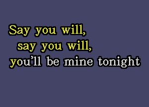 Say you Will,
say you Will,

you,ll be mine tonight