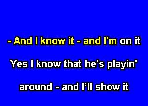 - And I know it - and I'm on it

Yes I know that he's playin'

around - and VII show it