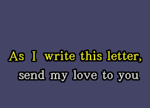 As I write this letter,

send my love to you