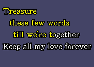 Treasure

these f eW words

till we re together

Keep all my love forever