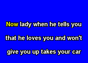 Now lady when he tells you

that he loves you and won't

give you up takes your car