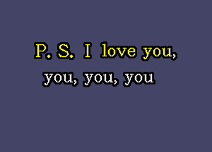P. S. I love you,

you,you,you