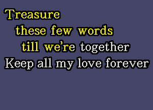 Treasure
these few words
till wdre together

Keep all my love forever