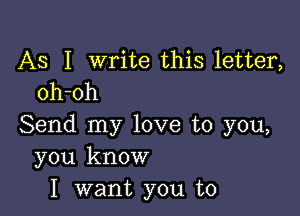 AS I write this letter,
oh-oh

Send my love to you,
you know
I want you to