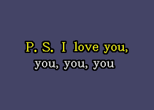 P. S. I love you,

you,you,you