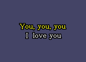You, you, you

I love you