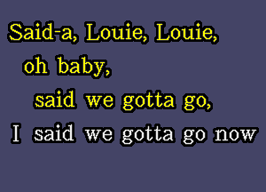 Said-a, Louie, Louie,
oh baby,

said we gotta go,

I said we gotta go now