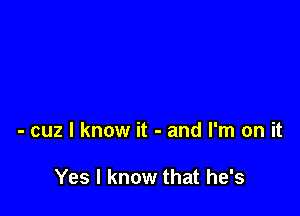 - cuz I know it - and I'm on it

Yes I know that he's