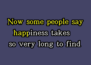 Now some people say
happiness takes

so very long to find