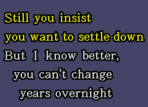 Still you insist
you want to settle down
But I know better,

you canyt change

years overnight