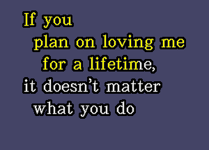 If you
plan on loving me
for a lifetime,

it doesn,t matter
What you do